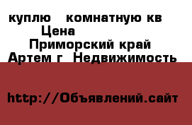 куплю 1-комнатную кв. › Цена ­ 1 900 000 - Приморский край, Артем г. Недвижимость »    